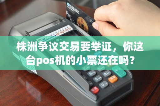 株洲争议交易要举证，你这台pos机的小票还在吗？