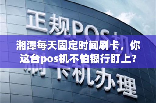湘潭每天固定时间刷卡，你这台pos机不怕银行盯上？