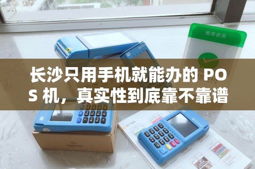 长沙只用手机就能办的 POS 机，真实性到底靠不靠谱？
