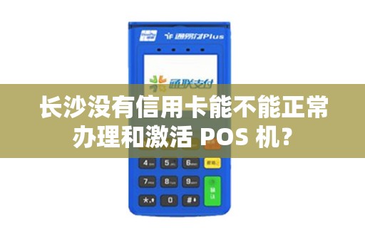 长沙没有信用卡能不能正常办理和激活 POS 机？