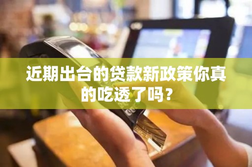 近期出台的贷款新政策你真的吃透了吗？