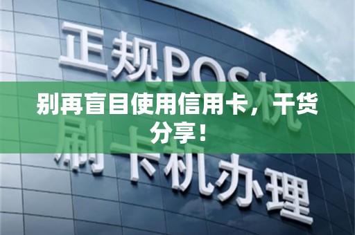别再盲目使用信用卡，干货分享！