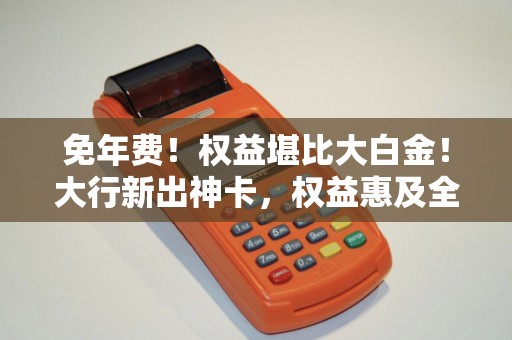 免年费！权益堪比大白金！大行新出神卡，权益惠及全家！