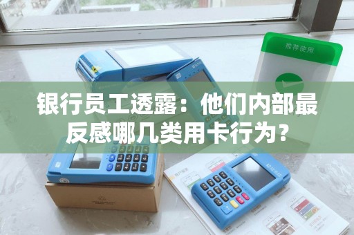 银行员工透露：他们内部最反感哪几类用卡行为？