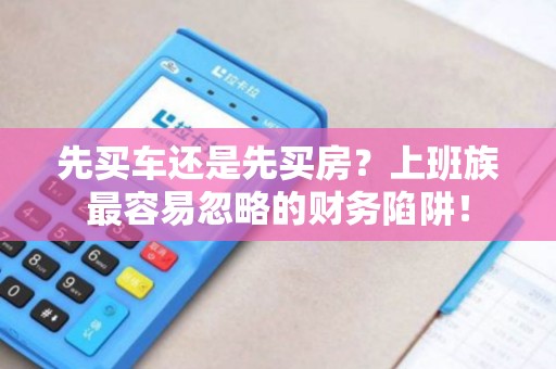 先买车还是先买房？上班族最容易忽略的财务陷阱！