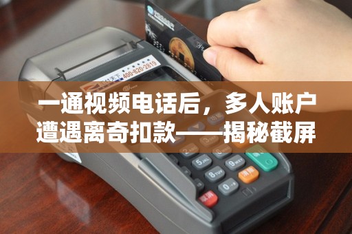一通视频电话后，多人账户遭遇离奇扣款——揭秘截屏盗窃套路！