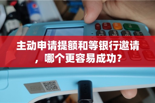主动申请提额和等银行邀请，哪个更容易成功？