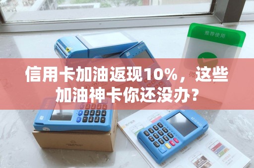信用卡加油返现10%，这些加油神卡你还没办？