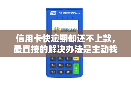 信用卡快逾期却还不上款，最直接的解决办法是主动找银行！