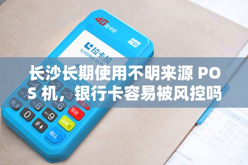长沙长期使用不明来源 POS 机，银行卡容易被风控吗？