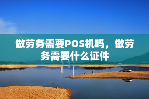 做劳务需要POS机吗，做劳务需要什么证件