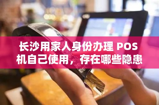 长沙用家人身份办理 POS 机自己使用,存在哪些隐患?
