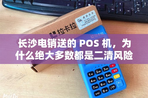 长沙电销送的 POS 机，为什么绝大多数都是二清风险机？