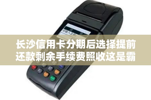 长沙信用卡分期后选择提前还款剩余手续费照收这是霸王条款吗?