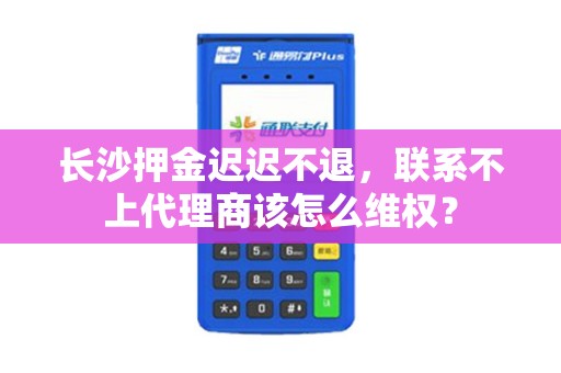 长沙押金迟迟不退，联系不上代理商该怎么维权？