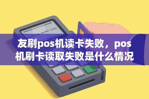 友刷pos机读卡失败，pos机刷卡读取失败是什么情况
