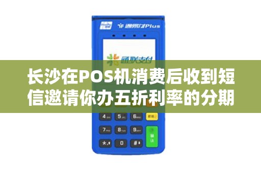 长沙在POS机消费后收到短信邀请你办五折利率的分期是真划算吗？