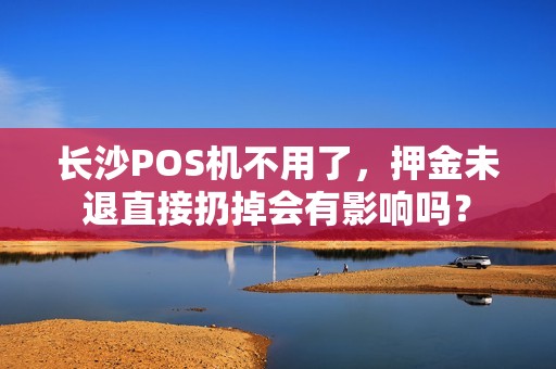 长沙POS机不用了，押金未退直接扔掉会有影响吗？