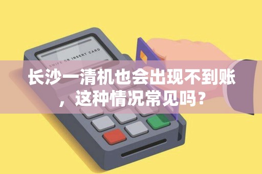 长沙一清机也会出现不到账，这种情况常见吗？