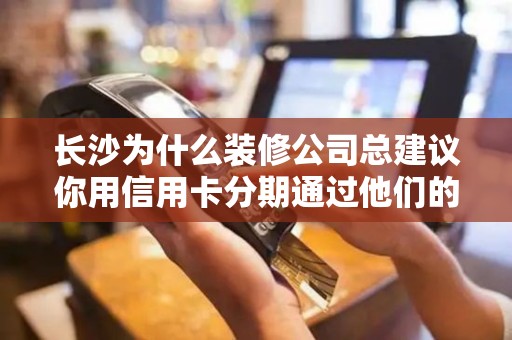长沙为什么装修公司总建议你用信用卡分期通过他们的POS机付款?