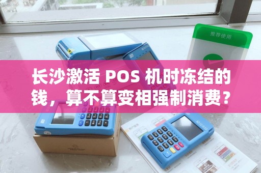长沙激活 POS 机时冻结的钱，算不算变相强制消费？