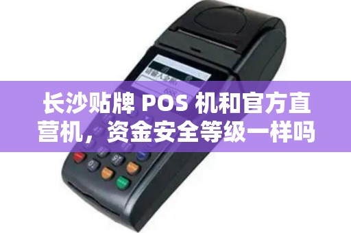 长沙贴牌 POS 机和官方直营机，资金安全等级一样吗？