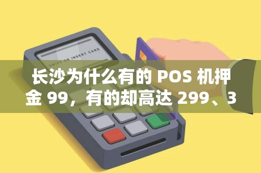 长沙为什么有的 POS 机押金 99，有的却高达 299、399？