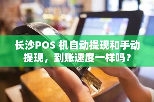 长沙POS 机自动提现和手动提现，到账速度一样吗？