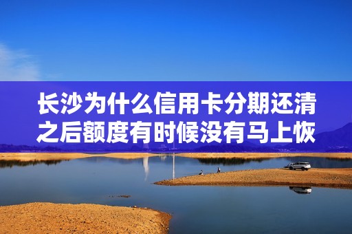 长沙为什么信用卡分期还清之后额度有时候没有马上恢复？