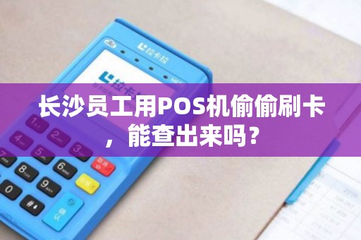 长沙员工用POS机偷偷刷卡，能查出来吗？