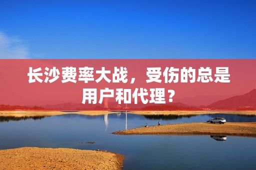 长沙费率大战，受伤的总是用户和代理？