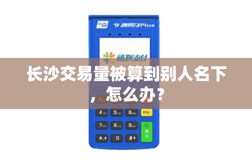 长沙交易量被算到别人名下，怎么办？
