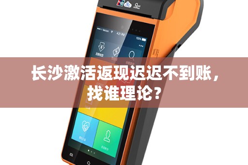 长沙激活返现迟迟不到账，找谁理论？