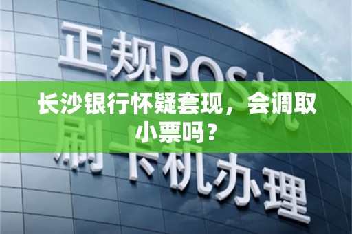 长沙银行怀疑套现，会调取小票吗？