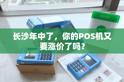 长沙年中了,你的POS机又要涨价了吗?
