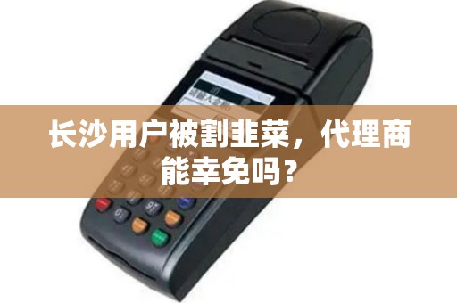 长沙用户被割韭菜,代理商能幸免吗?