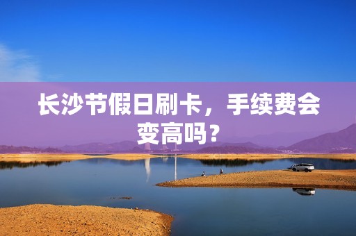 长沙节假日刷卡，手续费会变高吗？