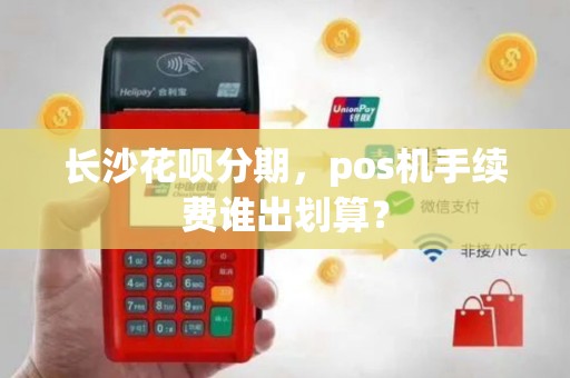 长沙花呗分期,pos机手续费谁出划算?