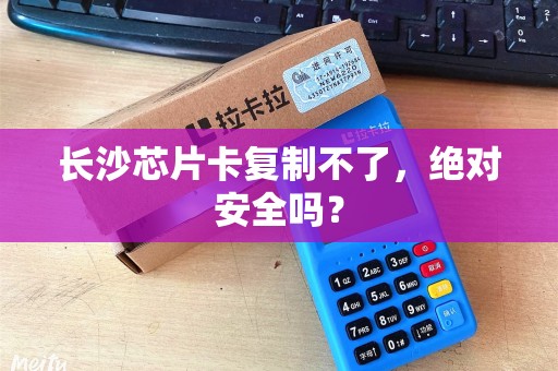 长沙芯片卡复制不了,绝对安全吗?