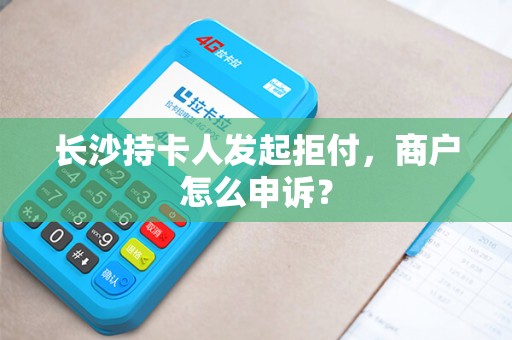 长沙持卡人发起拒付，商户怎么申诉？