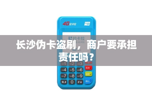 长沙伪卡盗刷，商户要承担责任吗？