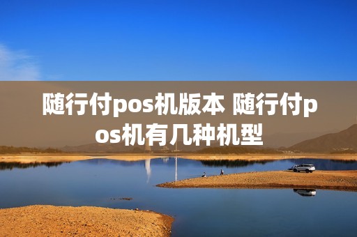 随行付pos机版本 随行付pos机有几种机型