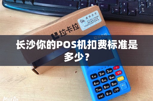 长沙你的POS机扣费标准是多少？