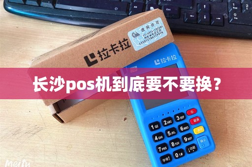 长沙pos机到底要不要换？
