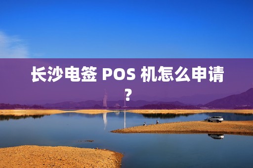 长沙电签 POS 机怎么申请？