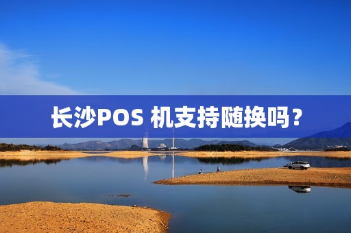 长沙POS 机支持随换吗？