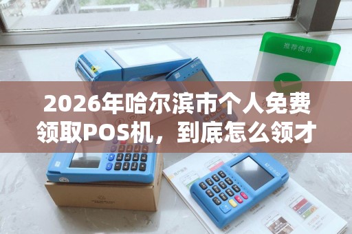2026年哈尔滨市个人免费领取POS机，到底怎么领才不会被套路？