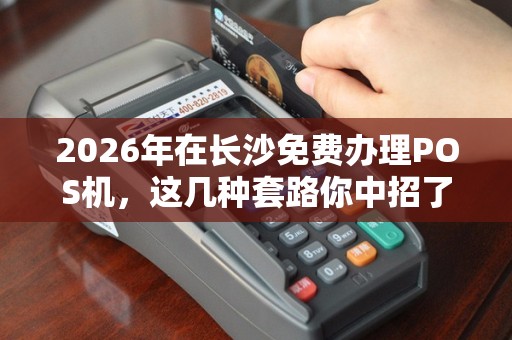 2026年在长沙免费办理POS机，这几种套路你中招了吗？