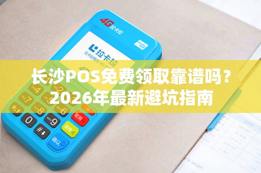 长沙POS免费领取靠谱吗？2026年最新避坑指南