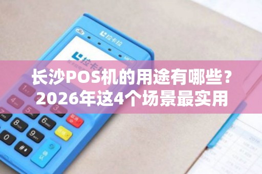 长沙POS机的用途有哪些？2026年这4个场景最实用